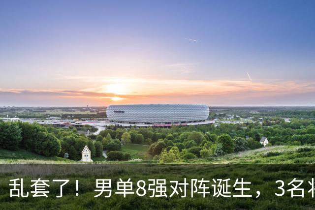 乱套了！男单8强对阵诞生，3名将出局，世一险爆冷，林诗栋打疯了