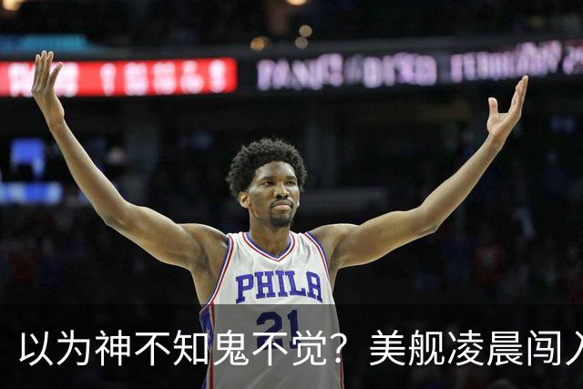 以为神不知鬼不觉？美舰凌晨闯入仙宾礁，没想到早被全程锁定
