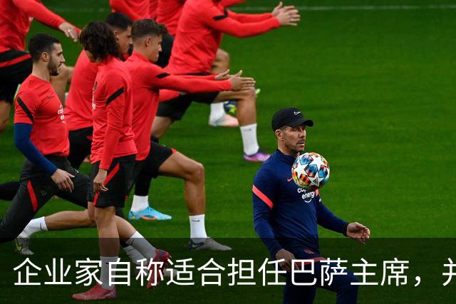 企业家自称适合担任巴萨主席，并爆料皇马主席候选人曾挖巴萨球员