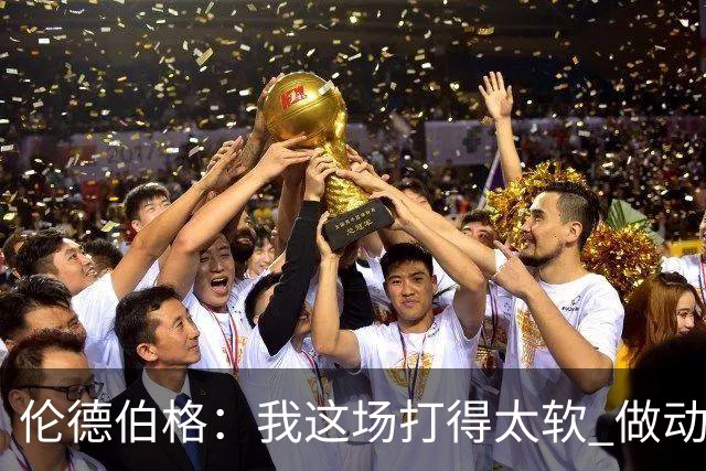 伦德伯格：我这场打得太软 做动作时畏畏缩缩不够果断