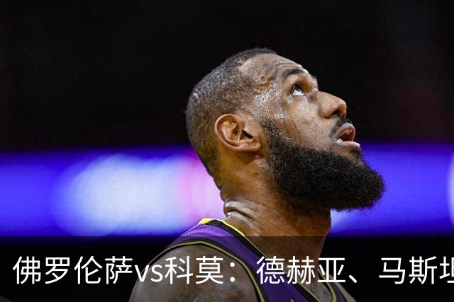 佛罗伦萨vs科莫：德赫亚、马斯坦托诺首发，尼科-帕斯、特雷沃-查洛巴出战