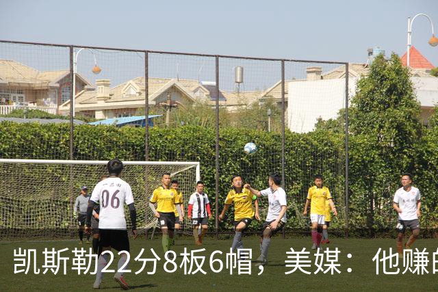 凯斯勒22分8板6帽，美媒：他赚的每一分钱都值得