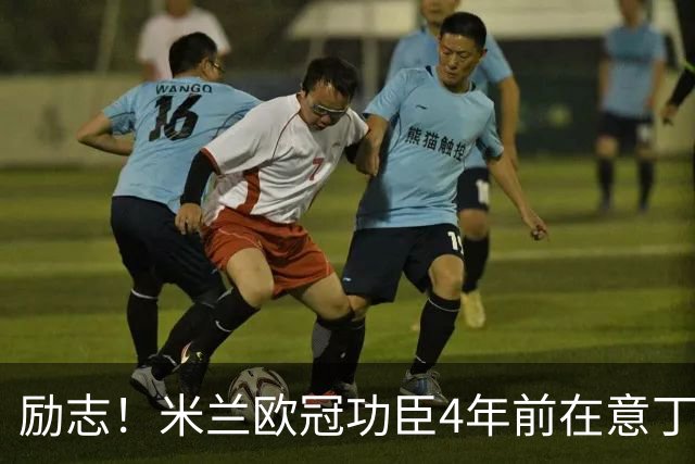 励志！米兰欧冠功臣4年前在意丁踢球+送冰箱糊口