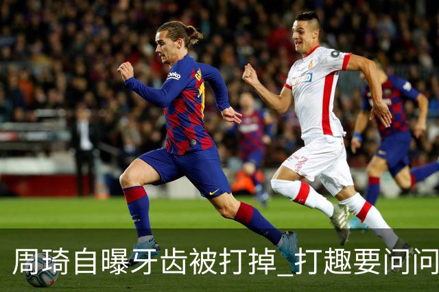 周琦自曝牙齿被打掉 打趣要问问“云总”算不算工伤？