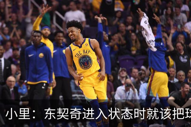小里：东契奇进入状态时就该把球给他 他要么得分要么做正确处理