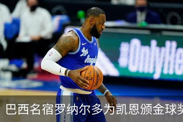 巴西名宿罗纳尔多为凯恩颁金球奖，巴西球员维尼修斯排名第17