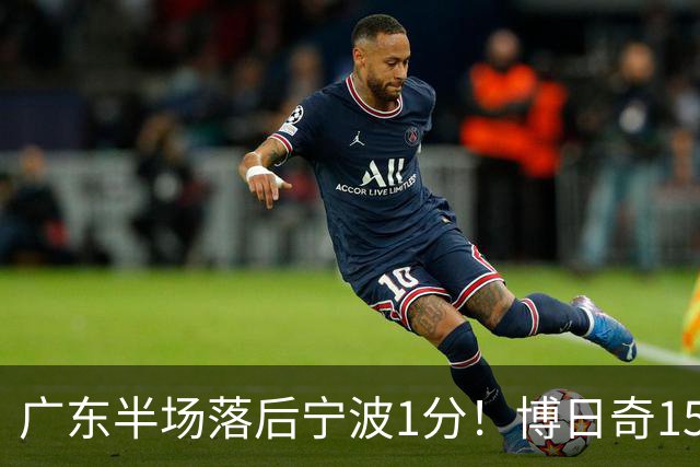 广东半场落后宁波1分！博日奇15+4，胡明轩8分5助，徐杰高烧缺阵