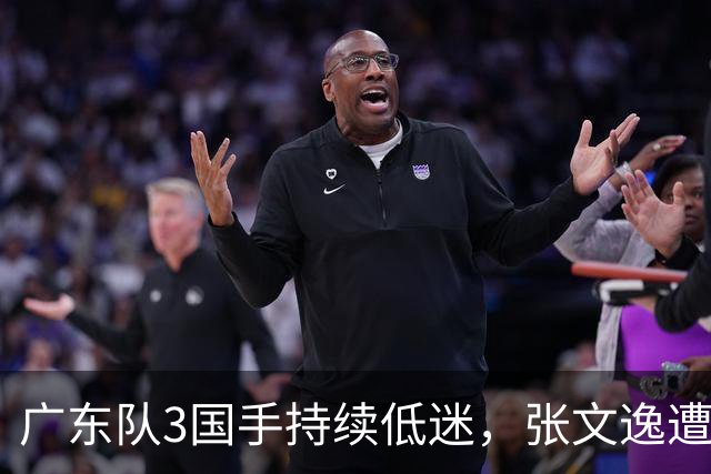广东队3国手持续低迷，张文逸遭到弃用，杜锋有望回归