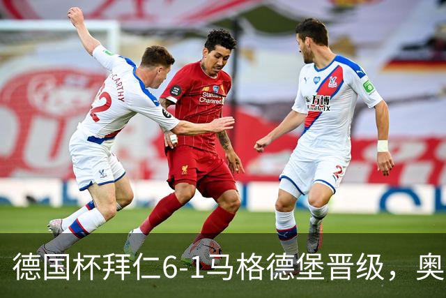 德国杯拜仁6-1马格德堡晋级，奥利塞两射一传，戴维斯、赛巴里传射