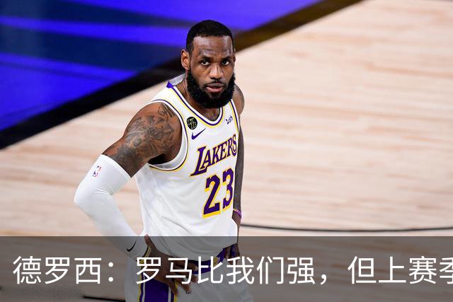 德罗西：罗马比我们强，但上赛季我们照样赢过