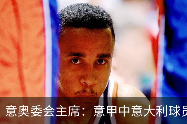 意奥委会主席：意甲中意大利球员得到的重视太少了