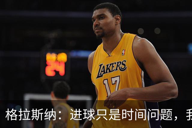 格拉斯纳：进球只是时间问题，我们现在需要保持耐心