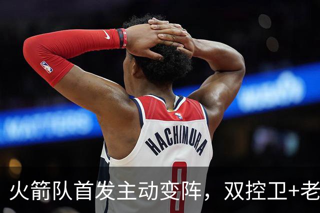 火箭队首发主动变阵，双控卫+老中锋休战！杜兰特搭档4新人，效果远超上赛季