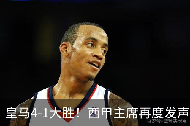 皇马4-1大胜！西甲主席再度发声，场上判罚引发热议，穆帅公开回应