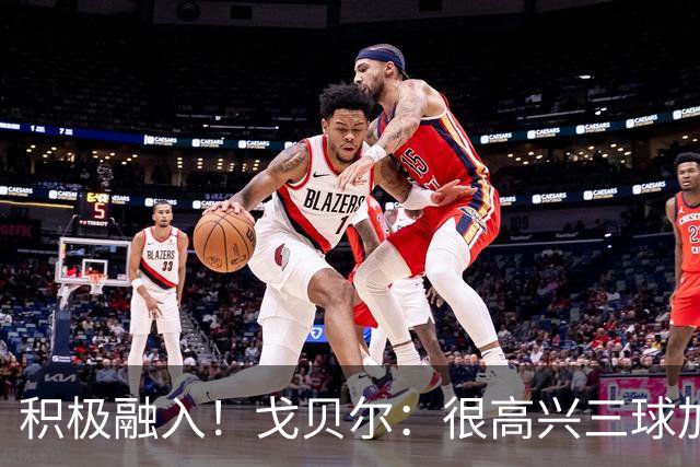 积极融入！戈贝尔：很高兴三球加入 他也清楚球队有很高的目标