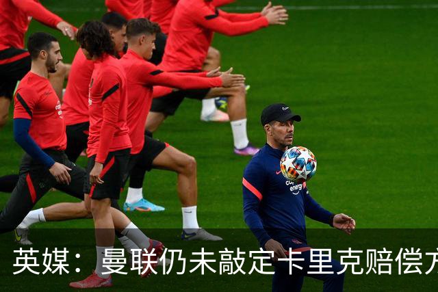 英媒：曼联仍未敲定卡里克赔偿方案，高层正在进行讨论