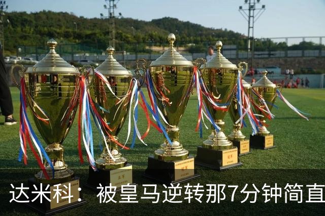 达米科：被皇马逆转那7分钟简直喘不过气；1月会尽力引援