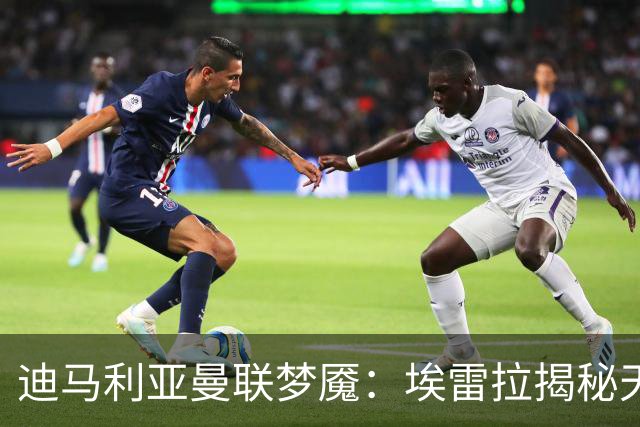 迪马利亚曼联梦魇：埃雷拉揭秘天使陨落真相