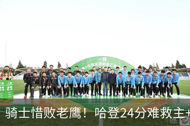 骑士惜败老鹰！哈登24分难救主+首发4人低迷，阿特金森难辞其咎