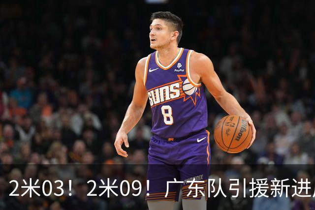 2米03！2米09！广东队引援新进展，NBA爵士锋线要来华，取代哪位外援？