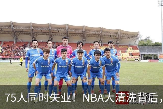 75人同时失业！NBA大清洗背后，中国联赛迎来捡漏好时机？