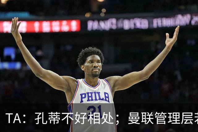 TA：孔蒂不好相处；曼联管理层若因此拒绝他，就是自身问题